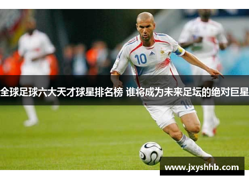 全球足球六大天才球星排名榜 谁将成为未来足坛的绝对巨星