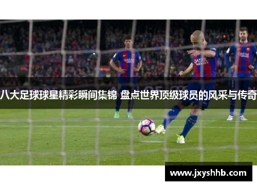 八大足球球星精彩瞬间集锦 盘点世界顶级球员的风采与传奇