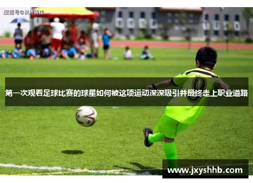 第一次观看足球比赛的球星如何被这项运动深深吸引并最终走上职业道路