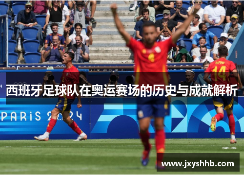 西班牙足球队在奥运赛场的历史与成就解析