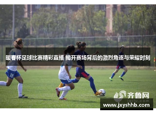 暖春杯足球比赛精彩直播 揭开赛场背后的激烈角逐与荣耀时刻