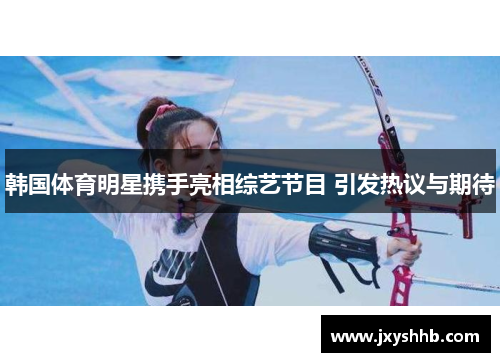 韩国体育明星携手亮相综艺节目 引发热议与期待
