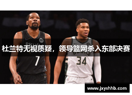 杜兰特无视质疑，领导篮网杀入东部决赛