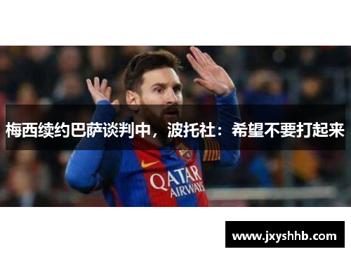 梅西续约巴萨谈判中，波托社：希望不要打起来